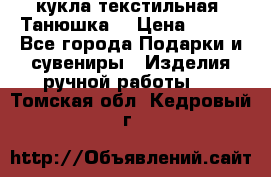 кукла текстильная “Танюшка“ › Цена ­ 300 - Все города Подарки и сувениры » Изделия ручной работы   . Томская обл.,Кедровый г.